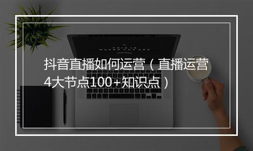 抖音直播如何运营（直播运营4大节点100+知识点）