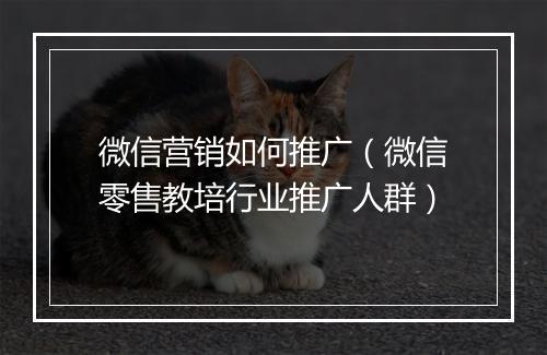 微信营销如何推广（微信零售教培行业推广人群）