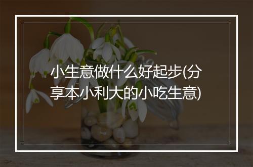 小生意做什么好起步(分享本小利大的小吃生意)