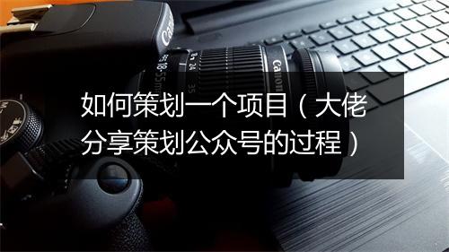 如何策划一个项目（大佬分享策划公众号的过程）