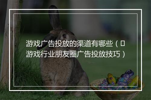 游戏广告投放的渠道有哪些（​游戏行业朋友圈广告投放技巧）