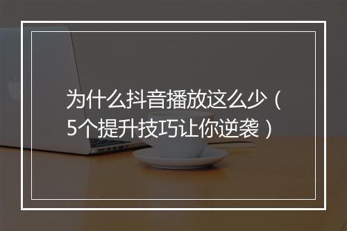 为什么抖音播放这么少（5个提升技巧让你逆袭）