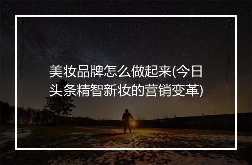 美妆品牌怎么做起来(今日头条精智新妆的营销变革)