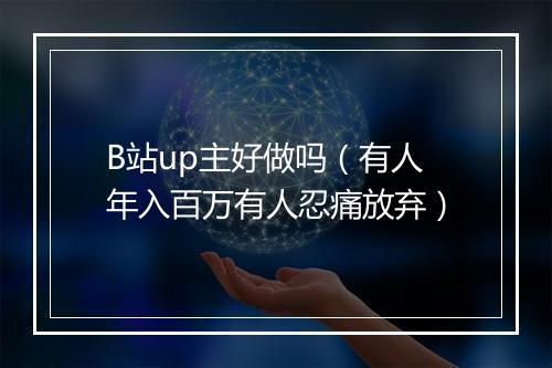 B站up主好做吗（有人年入百万有人忍痛放弃）