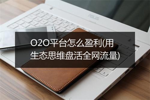 O2O平台怎么盈利(用生态思维盘活全网流量)
