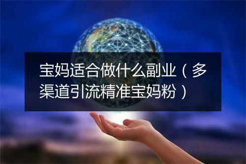 宝妈适合做什么副业（多渠道引流精准宝妈粉）