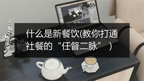 什么是新餐饮(教你打通社餐的“任督二脉”）