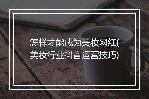 怎样才能成为美妆网红(美妆行业抖音运营技巧)