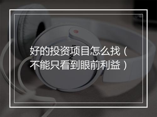 好的投资项目怎么找（不能只看到眼前利益）