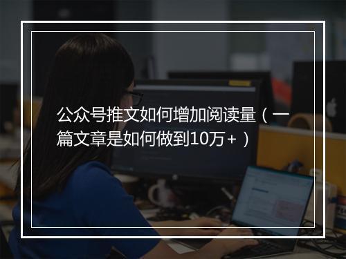 公众号推文如何增加阅读量（一篇文章是如何做到10万+）