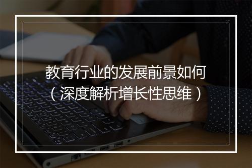 教育行业的发展前景如何（深度解析增长性思维）