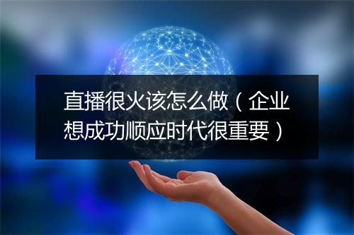 直播很火该怎么做（企业想成功顺应时代很重要）