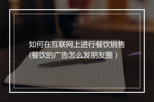 如何在互联网上进行餐饮销售(餐饮的广告怎么发朋友圈）