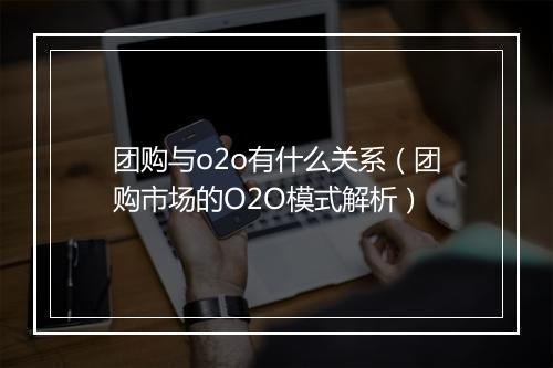 团购与o2o有什么关系（团购市场的O2O模式解析）