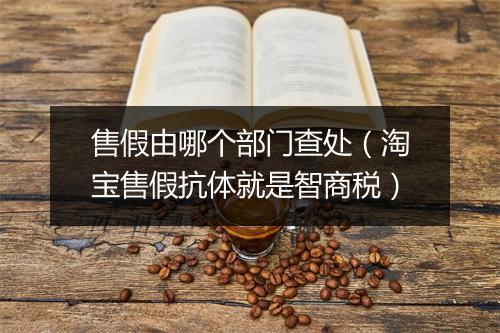 售假由哪个部门查处（淘宝售假抗体就是智商税）