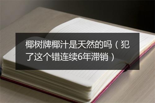 椰树牌椰汁是天然的吗（犯了这个错连续6年滞销）