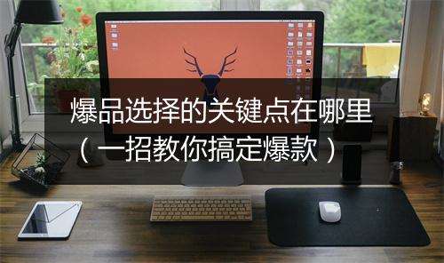 爆品选择的关键点在哪里（一招教你搞定爆款）