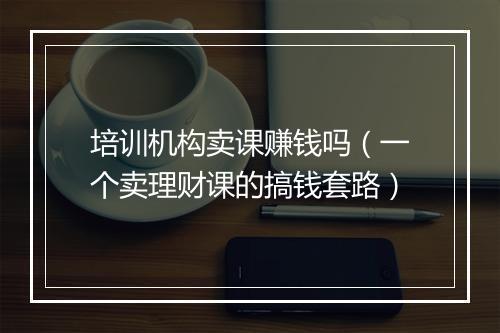 培训机构卖课赚钱吗（一个卖理财课的搞钱套路）