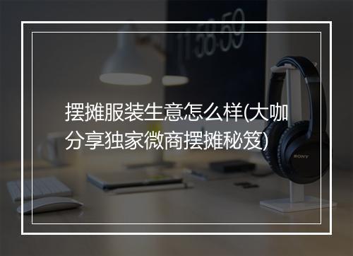 摆摊服装生意怎么样(大咖分享独家微商摆摊秘笈)