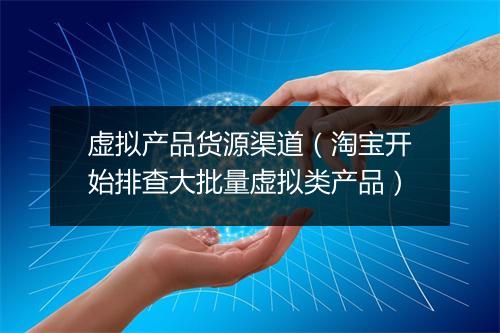 虚拟产品货源渠道（淘宝开始排查大批量虚拟类产品）