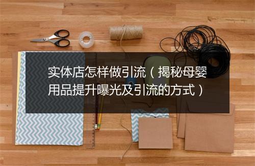 实体店怎样做引流（揭秘母婴用品提升曝光及引流的方式）