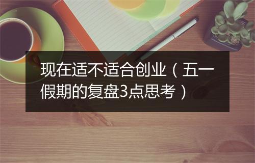 现在适不适合创业（五一假期的复盘3点思考）