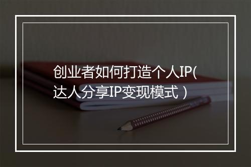 创业者如何打造个人IP(达人分享IP变现模式）