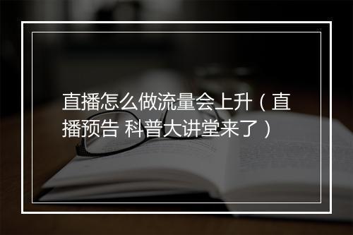 直播怎么做流量会上升（直播预告 科普大讲堂来了）