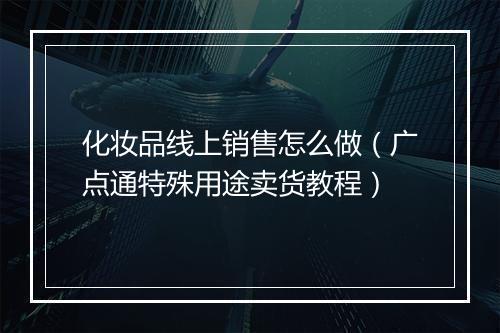 化妆品线上销售怎么做（广点通特殊用途卖货教程）