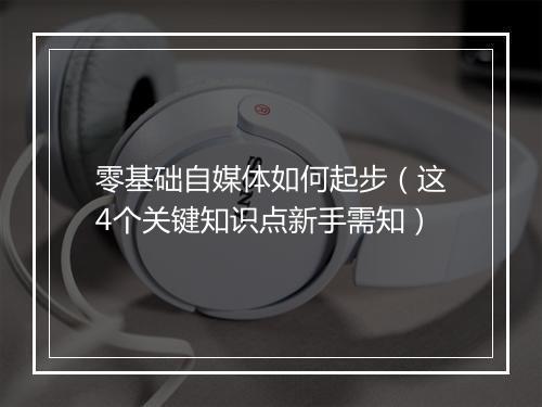 零基础自媒体如何起步（这4个关键知识点新手需知）