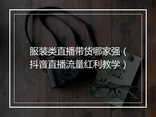 服装类直播带货哪家强（抖音直播流量红利教学）