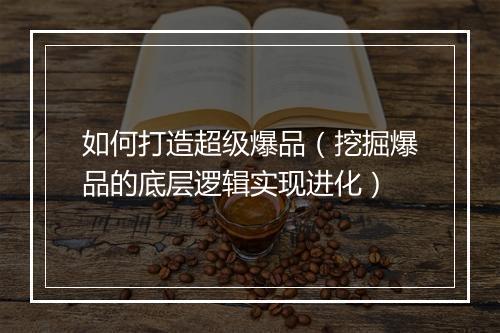 如何打造超级爆品（挖掘爆品的底层逻辑实现进化）