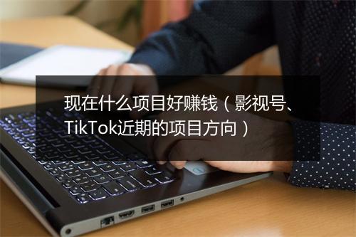 现在什么项目好赚钱（影视号、TikTok近期的项目方向）