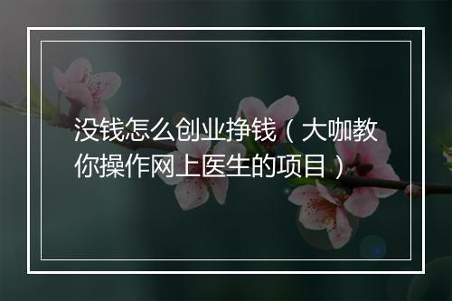 没钱怎么创业挣钱（大咖教你操作网上医生的项目）