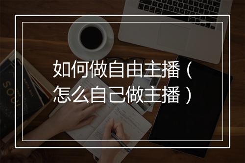 如何做自由主播（怎么自己做主播）