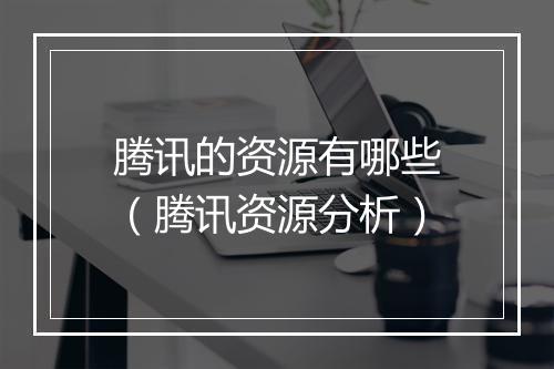 腾讯的资源有哪些（腾讯资源分析）