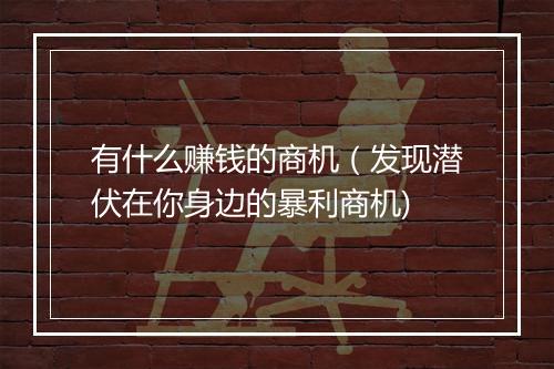 有什么赚钱的商机（发现潜伏在你身边的暴利商机)