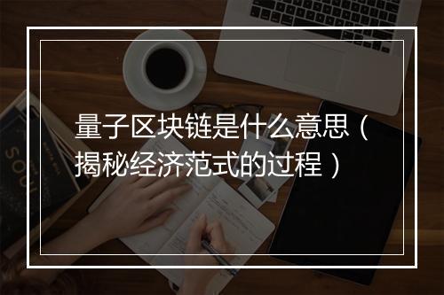 量子区块链是什么意思（揭秘经济范式的过程）
