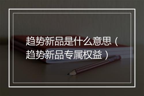 趋势新品是什么意思（趋势新品专属权益）