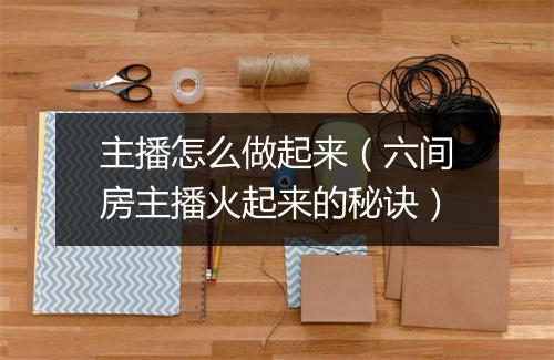 主播怎么做起来（六间房主播火起来的秘诀）