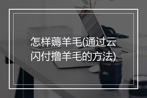 怎样薅羊毛(通过云闪付撸羊毛的方法)