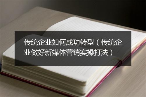 传统企业如何成功转型（传统企业做好新媒体营销实操打法）