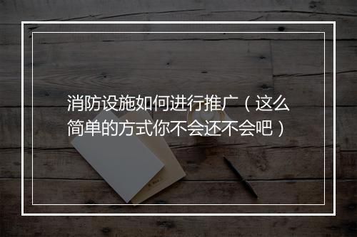 消防设施如何进行推广（这么简单的方式你不会还不会吧）