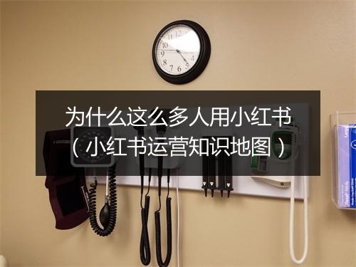 为什么这么多人用小红书（小红书运营知识地图）