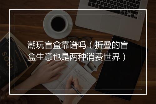 潮玩盲盒靠谱吗（折叠的盲盒生意也是两种消费世界）
