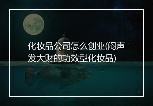 化妆品公司怎么创业(闷声发大财的功效型化妆品)