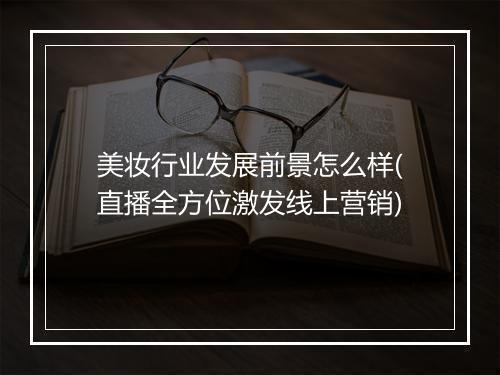 美妆行业发展前景怎么样(直播全方位激发线上营销)