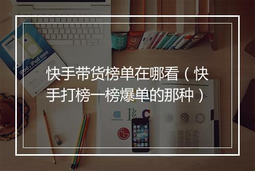 快手带货榜单在哪看（快手打榜一榜爆单的那种）