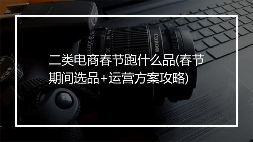 二类电商春节跑什么品(春节期间选品+运营方案攻略)