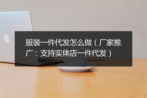 服装一件代发怎么做（厂家推广：支持实体店一件代发）